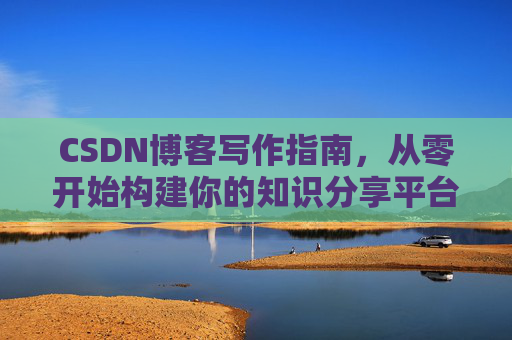 CSDN博客写作指南，从零开始构建你的知识分享平台